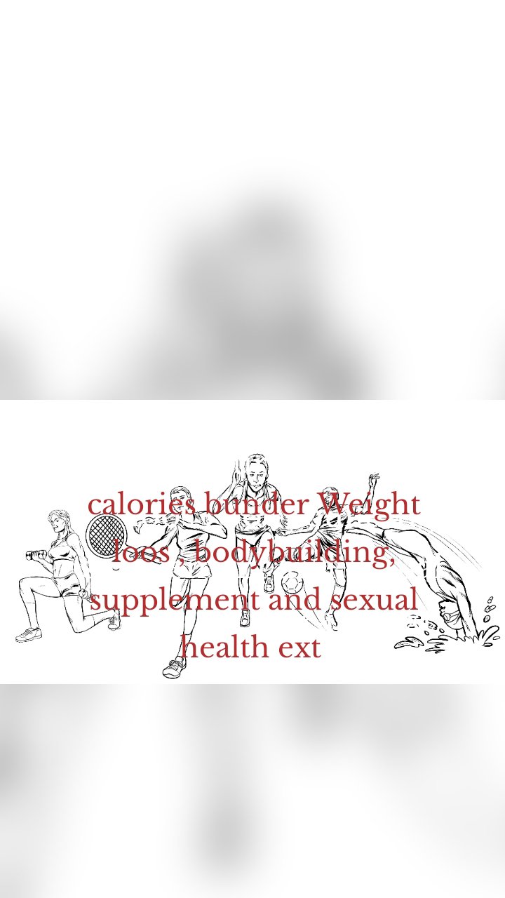 calories burner Weight loos , bodybuilding, supplement and sexual health ext  calories bunder Weight loos , bodybuilding, supplement and sexual health ext 